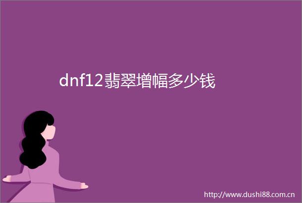 dnf12翡翠增幅多少钱