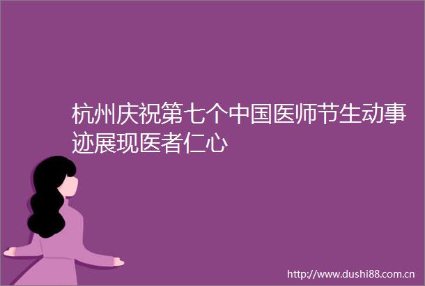 杭州庆祝第七个医师节生动事迹展现医者仁心
