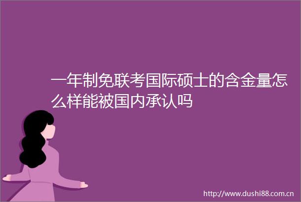 一年制免联考国际硕士的含金量怎么样能被国内承认吗