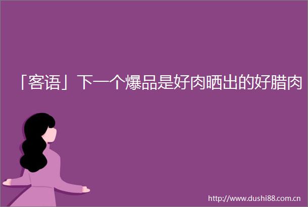 「客语」下一个爆品是好肉晒出的好腊肉