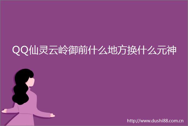 QQ仙灵云岭御前什么地方换什么元神
