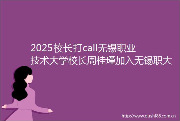 2025校长打call无锡职业技术大学校长周桂瑾加入无锡职大为制造强国建设建功立业
