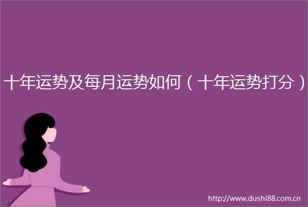 十年运势及每月运势如何（十年运势打分）