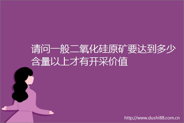 请问一般二氧化硅原矿要达到多少含量以上才有开采价值
