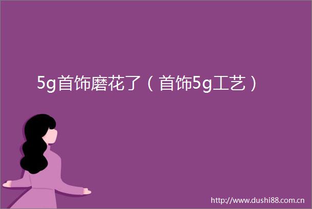 5g首饰磨花了（首饰5g工艺）