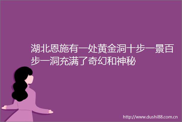 湖北恩施有一处黄金洞十步一景百步一洞充满了奇幻和神秘