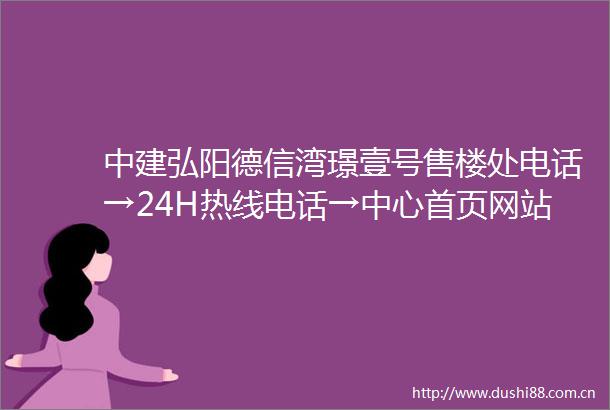 中建弘阳德信湾璟壹号售楼处电话→24H热线电话→中心首页网站→楼盘百科详情