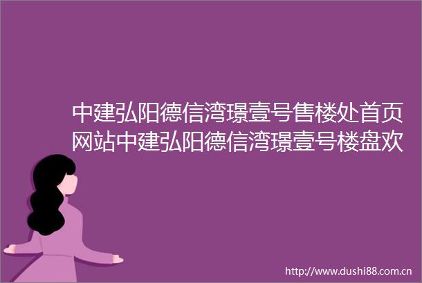 中建弘阳德信湾璟壹号售楼处首页网站中建弘阳德信湾璟壹号楼盘欢迎您小区环境户型