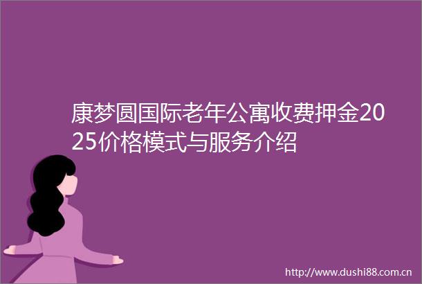 康梦圆国际老年公寓收费押金2025价格模式与服务介绍