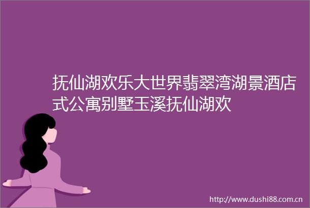 抚仙湖欢乐大世界翡翠湾湖景酒店式公寓别墅玉溪抚仙湖欢