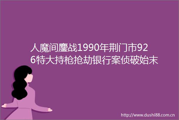 人魔间鏖战1990年荆门市926特大持抢劫银行案侦破始末