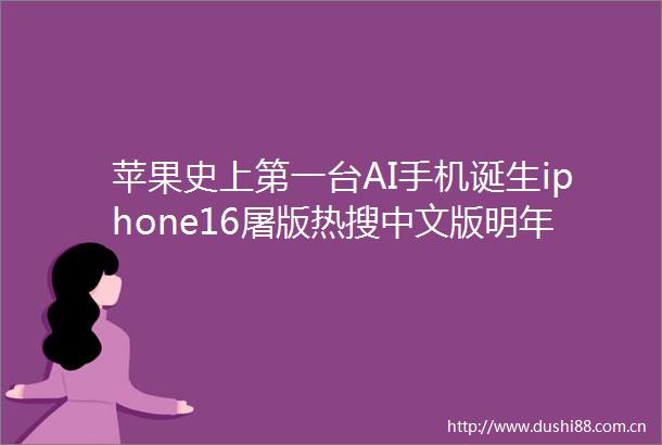 苹果史上第一台AI手机诞生iphone16屠版热搜中文版明年登场3nm芯片封神