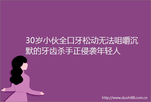 30岁小伙全口牙松动无法咀嚼沉默的牙齿杀手正侵袭年轻人