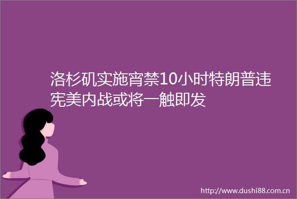 洛杉矶实施宵禁10小时特朗普违宪美内战或将一触即发