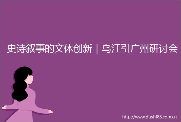 史诗叙事的文体创新｜乌江引广州研讨会