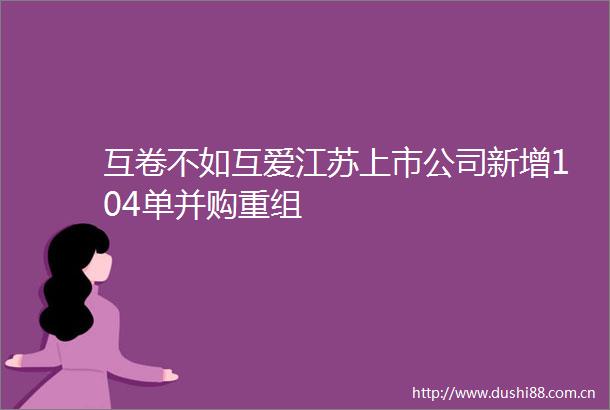 互卷不如互爱江苏上市公司新增104单并购重组