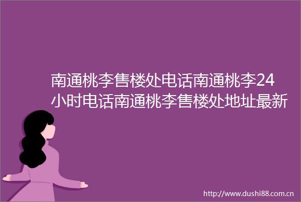 南通桃李售楼处电话南通桃李24小时电话南通桃李售楼处地址最新价格详情