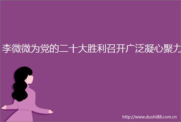 李微微为党的二十大胜利召开广泛凝心聚力