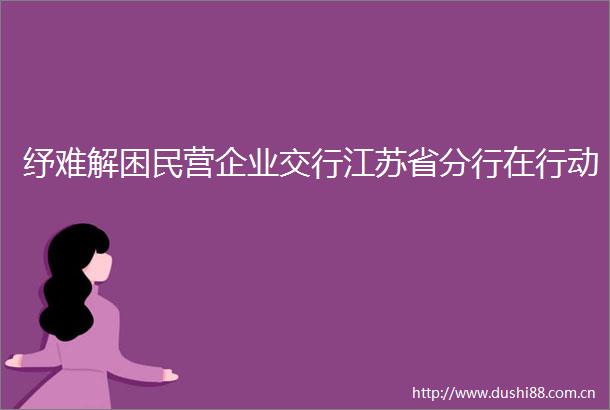 纾难解困民营企业交行江苏省分行在行动