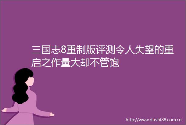 三国志8重制版评测令人失望的重启之作量大却不管饱