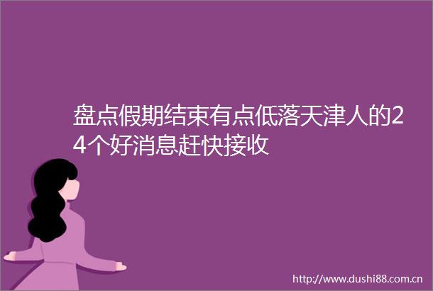 盘点假期结束有点低落天津人的24个好消息赶快接收