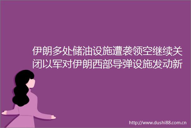 伊朗多处储油设施遭袭领空继续关闭以军对伊朗西部导弹设施发动新一轮袭击伊朗总统发声