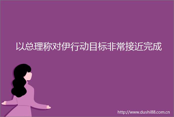 以总理称对伊行动目标非常接近完成