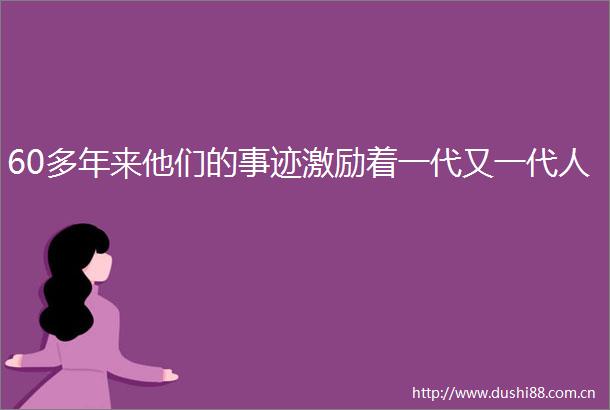 60多年来他们的事迹激励着一代又一代人