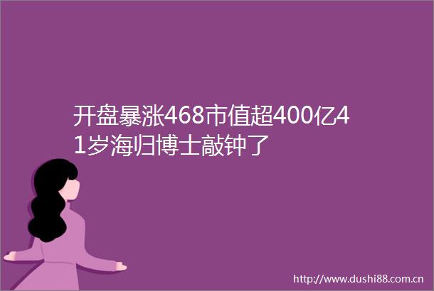 开盘暴涨468市值超400亿41岁海归博士敲钟了