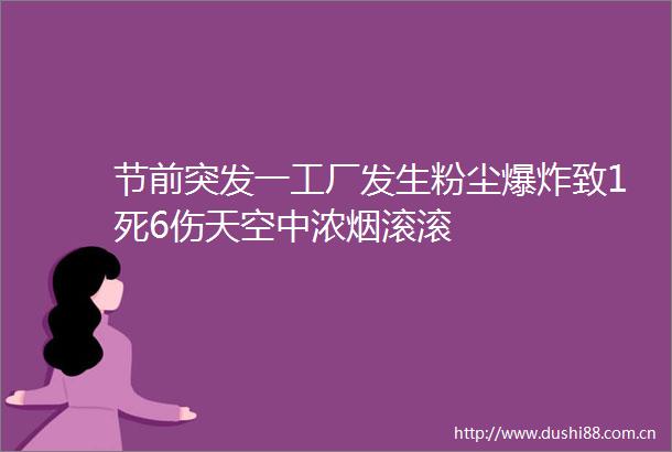 节前突发一工厂发生粉尘致1死6伤天空中浓烟滚滚