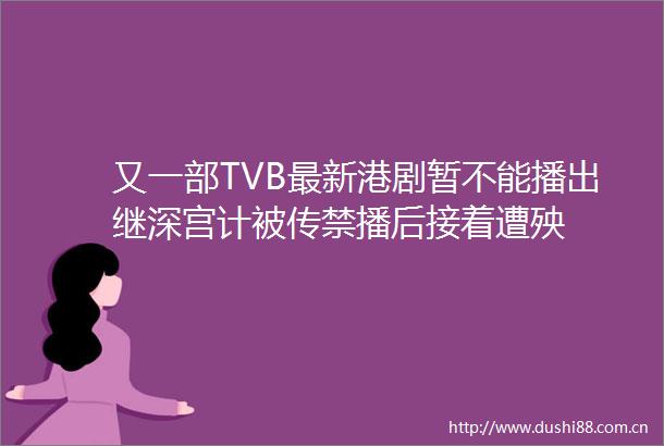 又一部TVB最新港剧暂不能播出继深宫计被传禁播后接着遭殃