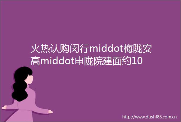 火热认购闵行middot梅陇安高middot申陇院建面约107128㎡34房均价74239元㎡附官方一房一价表