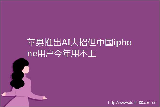 苹果推出AI大招但iphone用户今年用不上