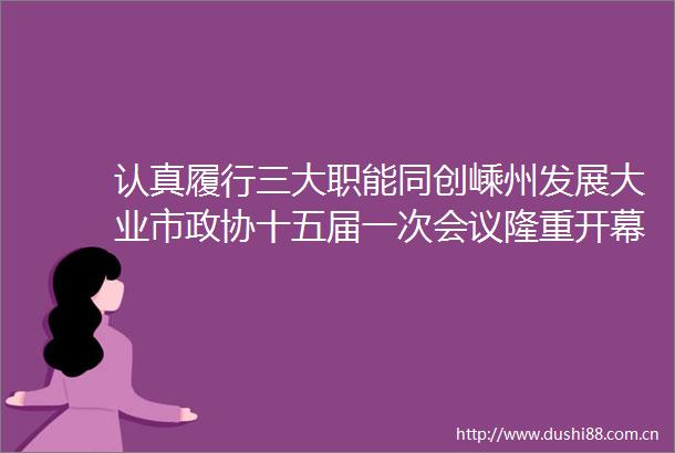 认真履行三大职能同创嵊州发展大业市政协十五届一次会议隆重开幕