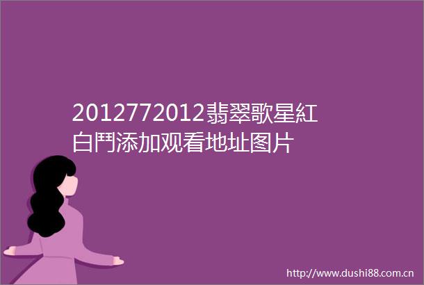 2012772012翡翠歌星紅白鬥添加观看地址图片