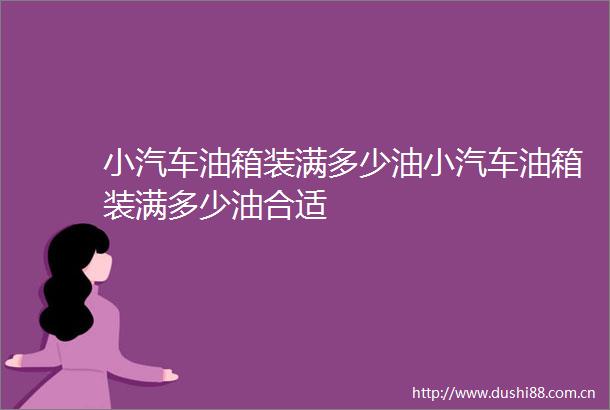 小汽车油箱装满多少油小汽车油箱装满多少油合适
