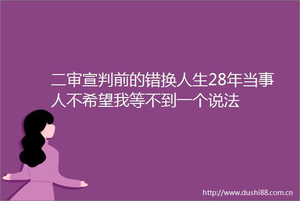 二审宣判前的错换人生28年当事人不希望我等不到一个说法
