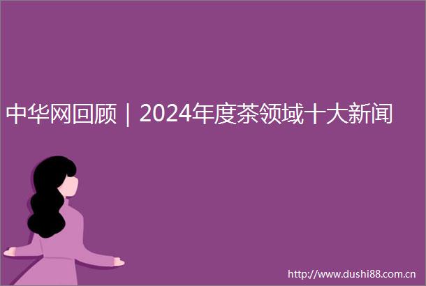 中华网回顾｜2024年度茶领域十大新闻