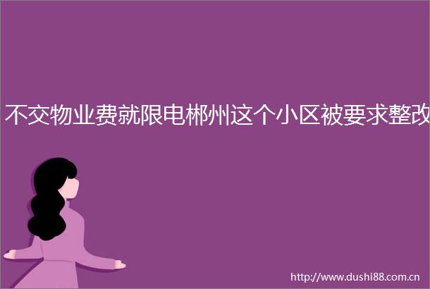 不交物业费就限电郴州这个小区被要求整改
