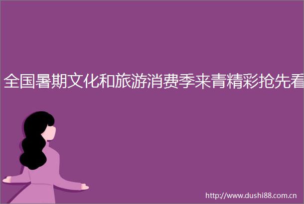 全国暑期文化和旅游消费季来青精彩抢先看