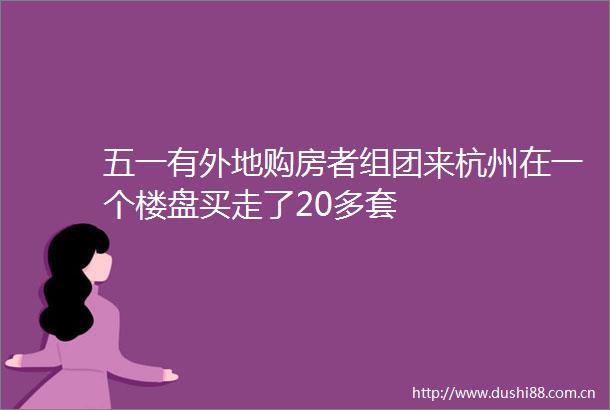 五一有外地购房者组团来杭州在一个楼盘买走了20多套