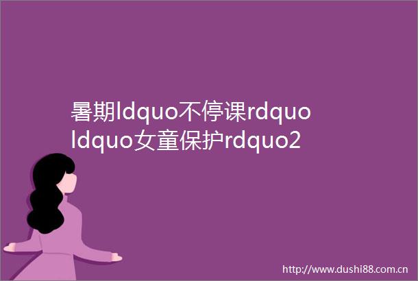 暑期ldquo不停课rdquoldquo女童保护rdquo2018年7月份26省开课简讯