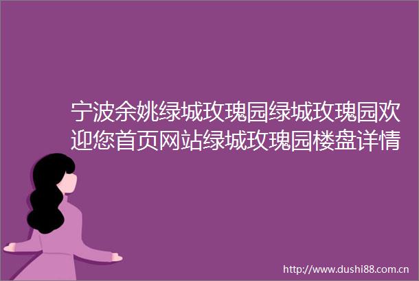 宁波余姚绿城玫瑰园绿城玫瑰园欢迎您首页网站绿城玫瑰园楼盘详情