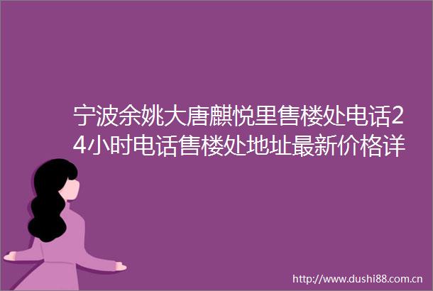 宁波余姚大唐麒悦里售楼处电话24小时电话售楼处地址最新价格详情
