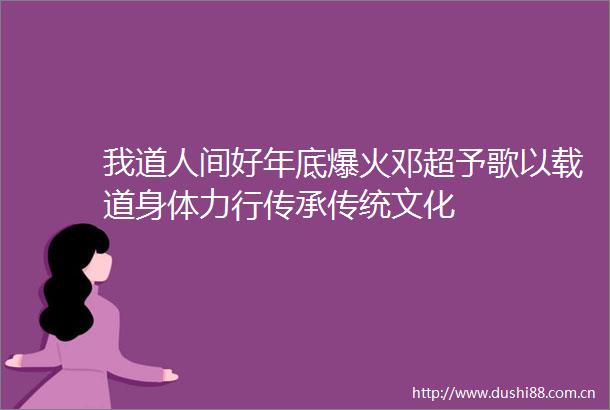 我道人间好年底爆火邓超予歌以载道身体力行传承传统文化
