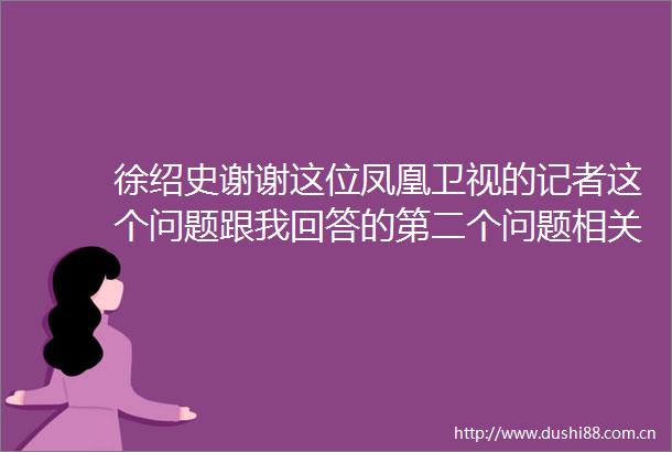 徐绍史谢谢这位凤凰卫视的记者这个问题跟我回答的第二个问题相关就是到底怎么看待的经济