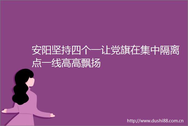 安阳坚持四个一让党旗在集中隔离点一线高高飘扬