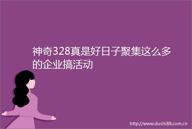 神奇328真是好日子聚集这么多的企业搞活动