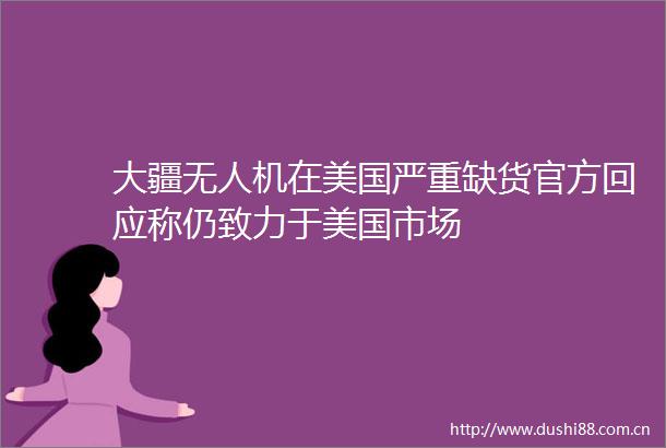 大疆无人机在美国严重缺货官方回应称仍致力于美国市场