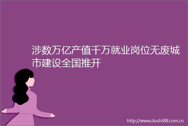 涉数万亿产值千万就业岗位无废城市建设全国推开
